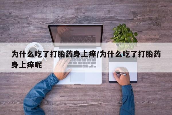 打胎药哪里能买到意外怀孕咨询为什么吃了打胎药身上痒/为什么吃了打胎药身上痒呢