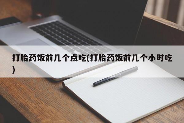 打胎药哪里能买到意外怀孕咨询打胎药饭前几个点吃(打胎药饭前几个小时吃)