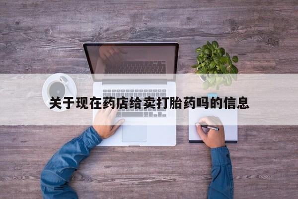 打胎药哪里能买到意外怀孕咨询关于现在药店给卖打胎药吗的信息