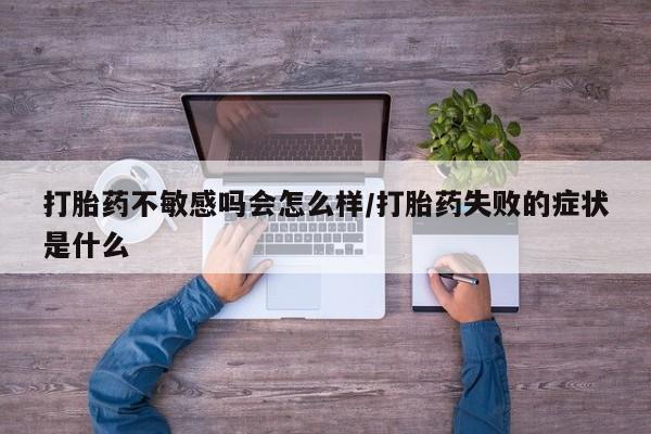 打胎药哪里能买到意外怀孕咨询打胎药不敏感吗会怎么样/打胎药失败的症状是什么
