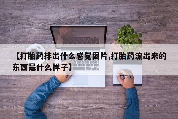 打胎药哪里能买到意外怀孕咨询【打胎药排出什么感觉图片,打胎药流出来的东西是什么样子】