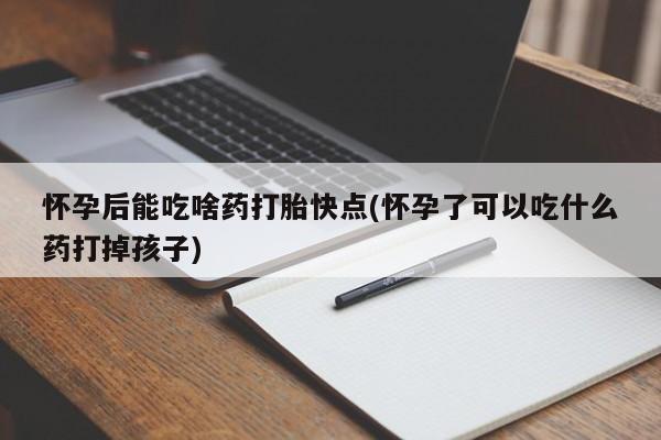 打胎药哪里能买到意外怀孕咨询怀孕后能吃啥药打胎快点(怀孕了可以吃什么药打掉孩子)