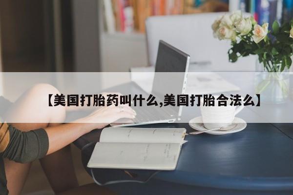 打胎药哪里能买到意外怀孕咨询【美国打胎药叫什么,美国打胎合法么】
