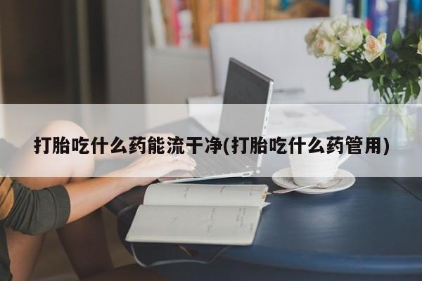 打胎药哪里能买到意外怀孕咨询打胎吃什么药能流干净(打胎吃什么药管用)