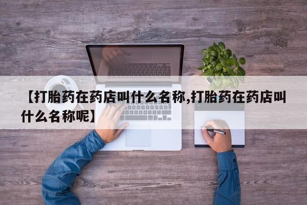 打胎药哪里能买到意外怀孕咨询【打胎药在药店叫什么名称,打胎药在药店叫什么名称呢】