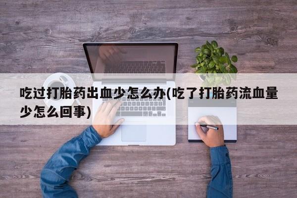 打胎药哪里能买到意外怀孕咨询吃过打胎药出血少怎么办(吃了打胎药流血量少怎么回事)