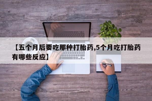 打胎药哪里能买到意外怀孕咨询【五个月后要吃那种打胎药,5个月吃打胎药有哪些反应】