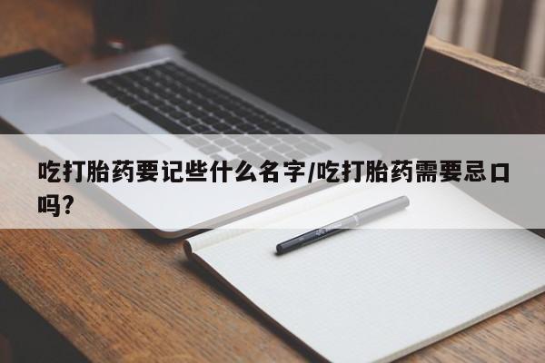 打胎药哪里能买到意外怀孕咨询吃打胎药要记些什么名字/吃打胎药需要忌口吗?