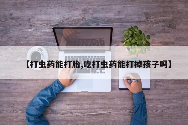 打胎药哪里能买到意外怀孕咨询【打虫药能打胎,吃打虫药能打掉孩子吗】