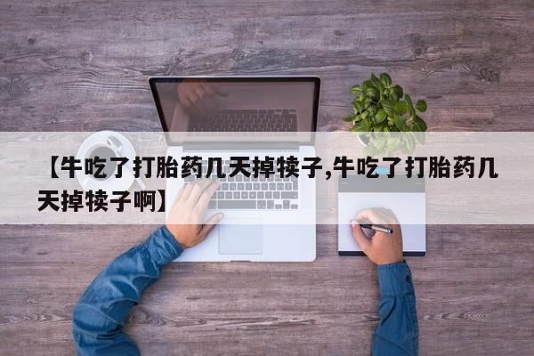打胎药哪里能买到意外怀孕咨询【牛吃了打胎药几天掉犊子,牛吃了打胎药几天掉犊子啊】