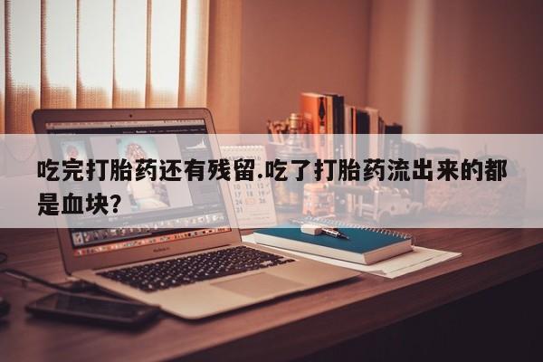 打胎药哪里能买到意外怀孕咨询吃完打胎药还有残留.吃了打胎药流出来的都是血块？