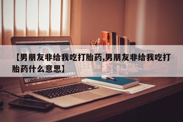 打胎药哪里能买到意外怀孕咨询【男朋友非给我吃打胎药,男朋友非给我吃打胎药什么意思】