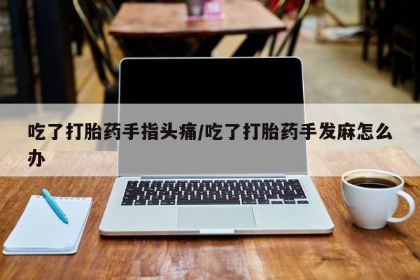 打胎药哪里能买到意外怀孕咨询吃了打胎药手指头痛/吃了打胎药手发麻怎么办