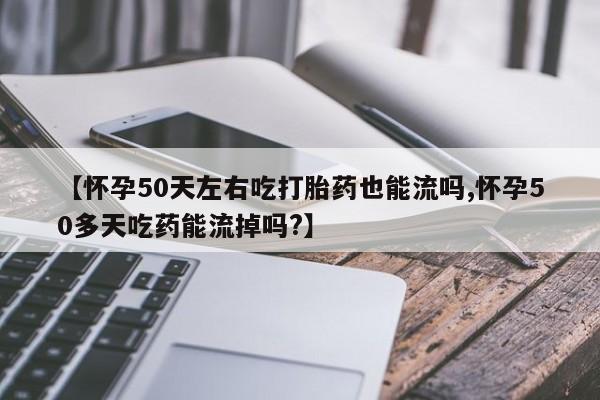 打胎药哪里能买到意外怀孕咨询【怀孕50天左右吃打胎药也能流吗,怀孕50多天吃药能流掉吗?】