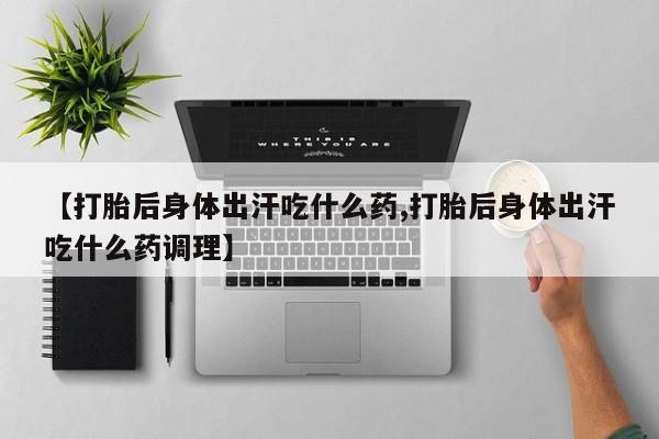 打胎药哪里能买到意外怀孕咨询【打胎后身体出汗吃什么药,打胎后身体出汗吃什么药调理】