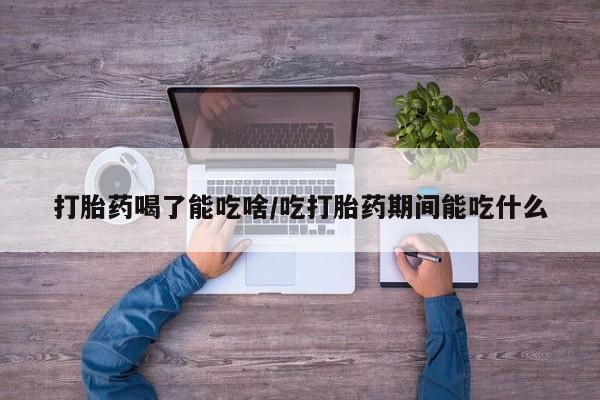 打胎药哪里能买到意外怀孕咨询打胎药喝了能吃啥/吃打胎药期间能吃什么