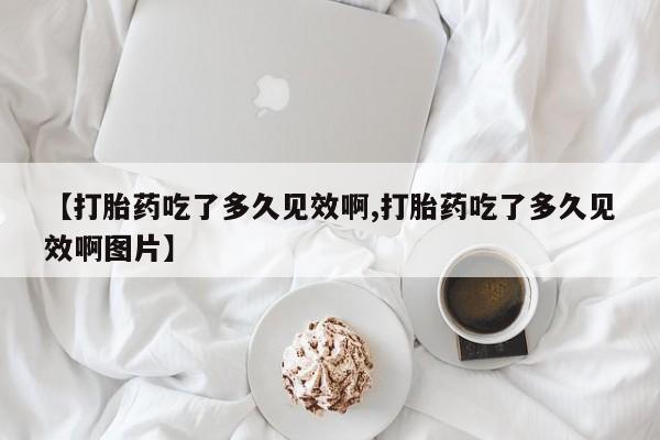 打胎药哪里能买到意外怀孕咨询【打胎药吃了多久见效啊,打胎药吃了多久见效啊图片】
