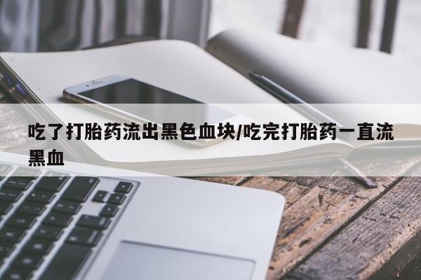 打胎药哪里能买到意外怀孕咨询吃了打胎药流出黑色血块/吃完打胎药一直流黑血