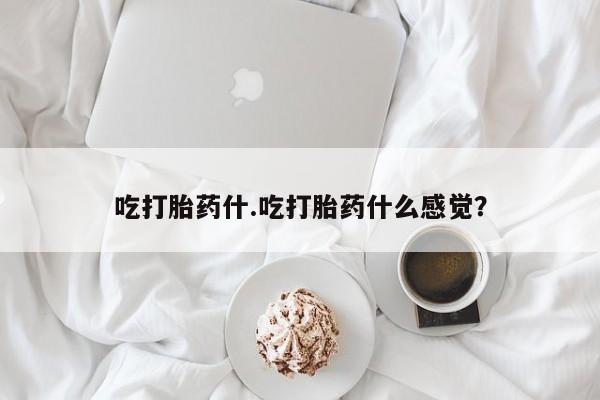 打胎药哪里能买到意外怀孕咨询吃打胎药什.吃打胎药什么感觉？