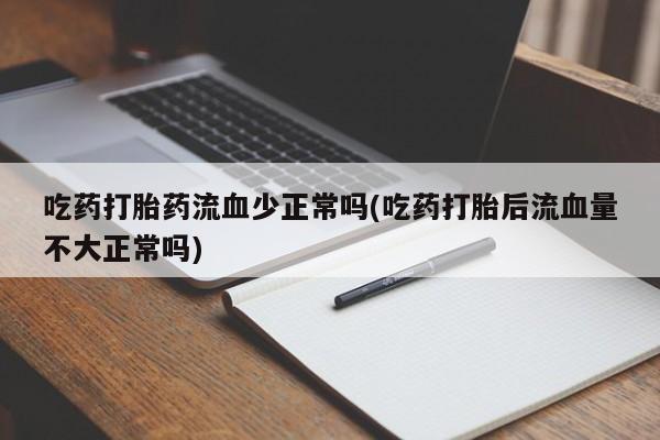 打胎药哪里能买到意外怀孕咨询吃药打胎药流血少正常吗(吃药打胎后流血量不大正常吗)