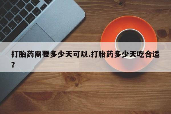 打胎药哪里能买到意外怀孕咨询打胎药需要多少天可以.打胎药多少天吃合适？