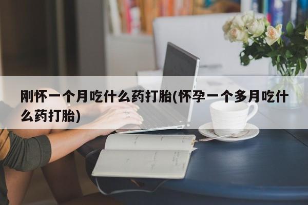 打胎药哪里能买到意外怀孕咨询刚怀一个月吃什么药打胎(怀孕一个多月吃什么药打胎)
