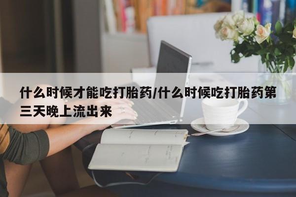 打胎药哪里能买到意外怀孕咨询什么时候才能吃打胎药/什么时候吃打胎药第三天晚上流出来