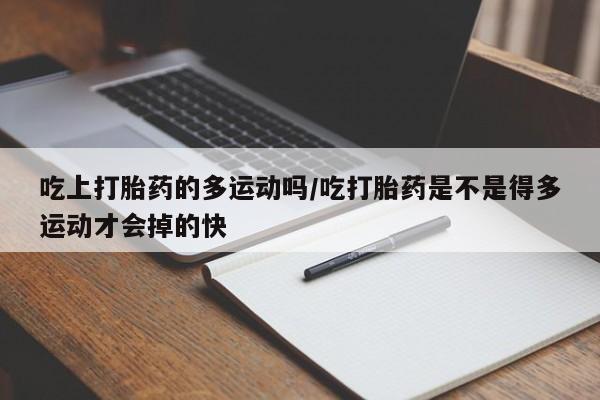 打胎药哪里能买到意外怀孕咨询吃上打胎药的多运动吗/吃打胎药是不是得多运动才会掉的快