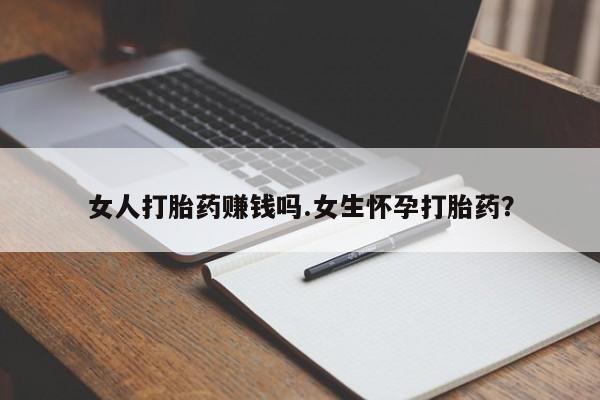 打胎药哪里能买到意外怀孕咨询女人打胎药赚钱吗.女生怀孕打胎药？