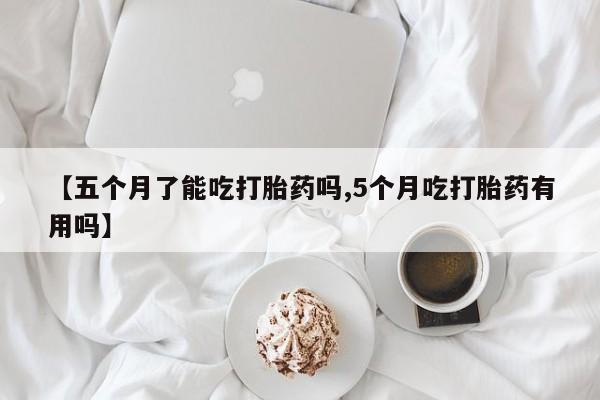 打胎药哪里能买到意外怀孕咨询【五个月了能吃打胎药吗,5个月吃打胎药有用吗】