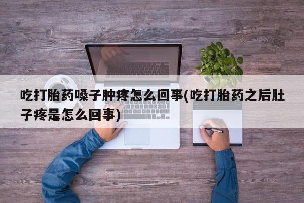打胎药哪里能买到意外怀孕咨询吃打胎药嗓子肿疼怎么回事(吃打胎药之后肚子疼是怎么回事)