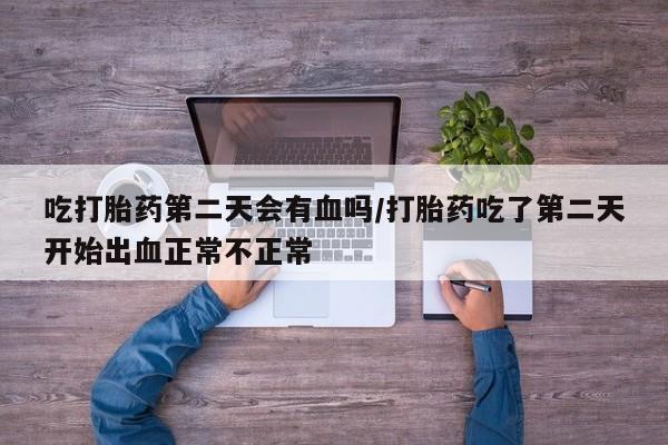 打胎药哪里能买到意外怀孕咨询吃打胎药第二天会有血吗/打胎药吃了第二天开始出血正常不正常