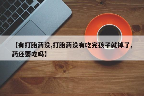 打胎药哪里能买到意外怀孕咨询【有打胎药没,打胎药没有吃完孩子就掉了,药还要吃吗】