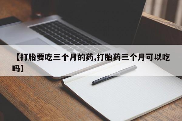 打胎药哪里能买到意外怀孕咨询【打胎要吃三个月的药,打胎药三个月可以吃吗】