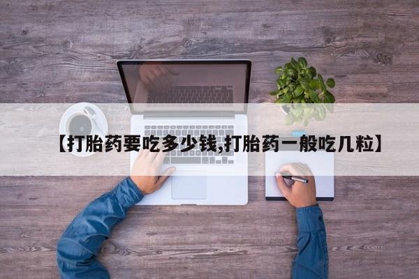 打胎药哪里能买到意外怀孕咨询【打胎药要吃多少钱,打胎药一般吃几粒】