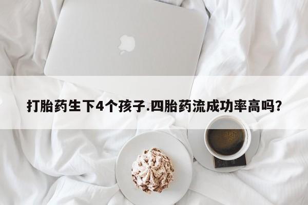 打胎药哪里能买到意外怀孕咨询打胎药生下4个孩子.四胎药流成功率高吗？