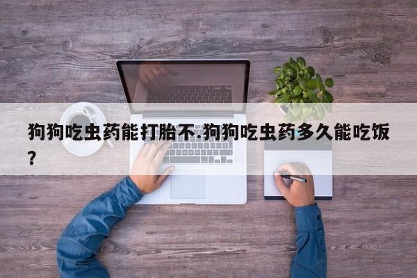 打胎药哪里能买到意外怀孕咨询狗狗吃虫药能打胎不.狗狗吃虫药多久能吃饭？