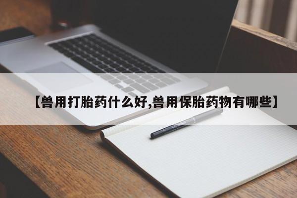 打胎药哪里能买到意外怀孕咨询【兽用打胎药什么好,兽用保胎药物有哪些】