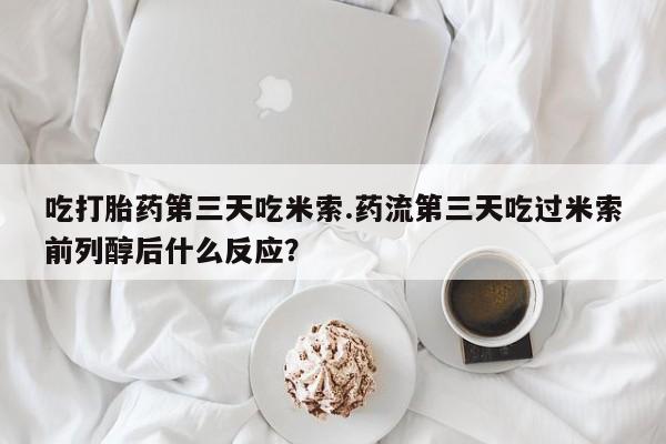 打胎药哪里能买到意外怀孕咨询吃打胎药第三天吃米索.药流第三天吃过米索前列醇后什么反应？