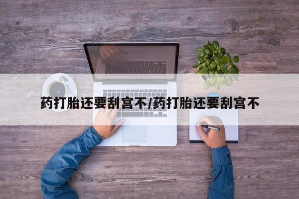 打胎药哪里能买到意外怀孕咨询药打胎还要刮宫不/药打胎还要刮宫不