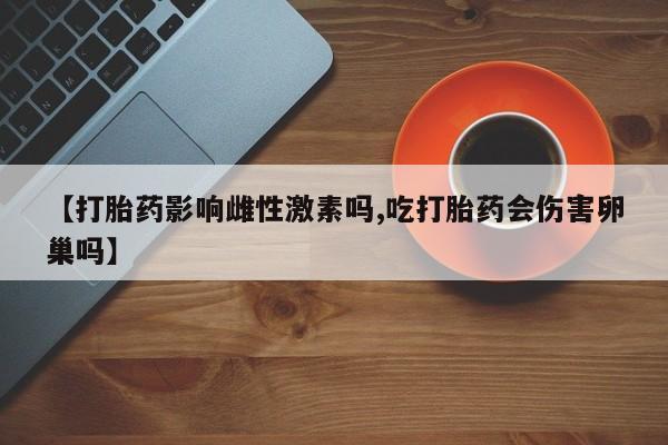 打胎药哪里能买到意外怀孕咨询【打胎药影响雌性激素吗,吃打胎药会伤害卵巢吗】