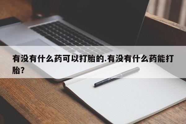 打胎药哪里能买到意外怀孕咨询有没有什么药可以打胎的.有没有什么药能打胎？
