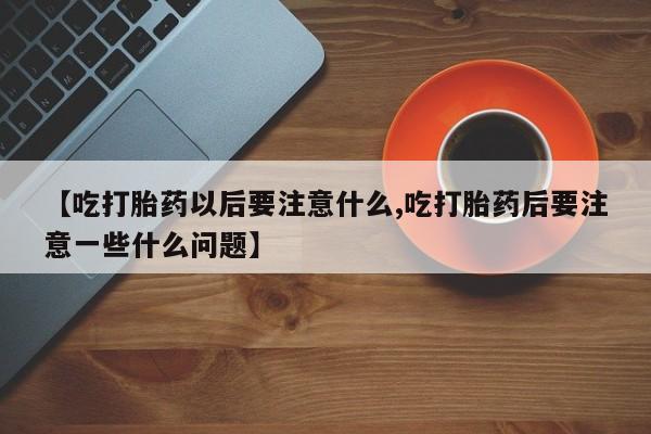 打胎药哪里能买到意外怀孕咨询【吃打胎药以后要注意什么,吃打胎药后要注意一些什么问题】