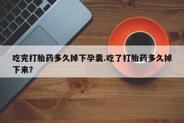 打胎药哪里能买到意外怀孕咨询吃完打胎药多久掉下孕囊.吃了打胎药多久掉下来？