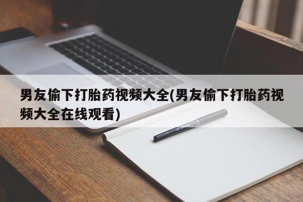 打胎药哪里能买到意外怀孕咨询男友偷下打胎药视频大全(男友偷下打胎药视频大全在线观看)