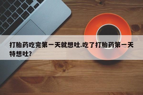 打胎药哪里能买到意外怀孕咨询打胎药吃完第一天就想吐.吃了打胎药第一天特想吐？