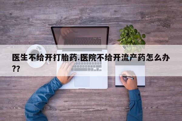 打胎药哪里能买到意外怀孕咨询医生不给开打胎药.医院不给开流产药怎么办?？