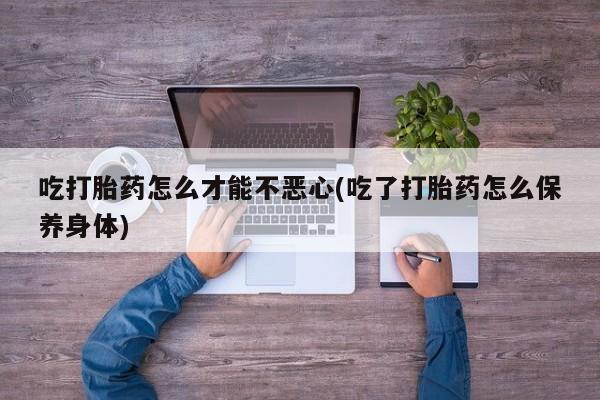 打胎药哪里能买到意外怀孕咨询吃打胎药怎么才能不恶心(吃了打胎药怎么保养身体)