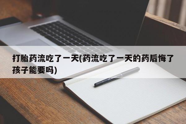 打胎药哪里能买到意外怀孕咨询打胎药流吃了一天(药流吃了一天的药后悔了孩子能要吗)