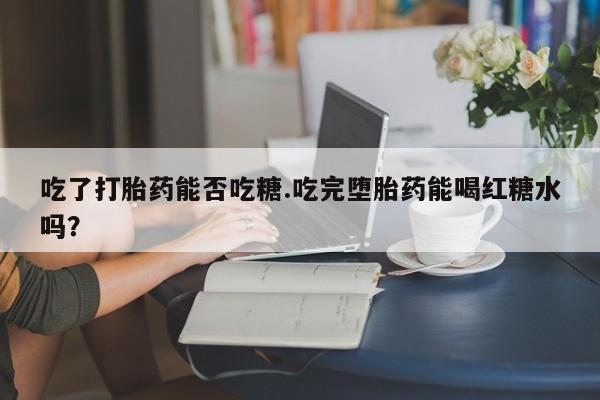 打胎药哪里能买到意外怀孕咨询吃了打胎药能否吃糖.吃完堕胎药能喝红糖水吗？